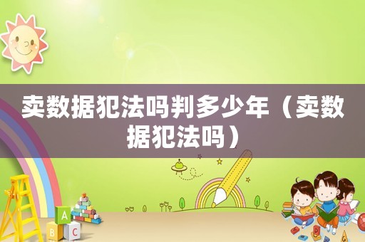 賣數(shù)據(jù)犯法嗎判多少年（賣數(shù)據(jù)犯法嗎）