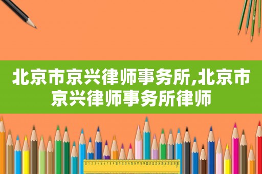 北京市京興律師事務所,北京市京興律師事務所律師