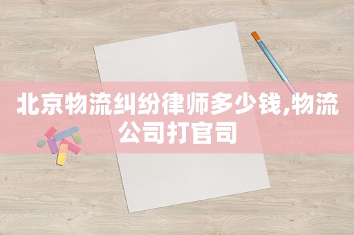 北京物流糾紛律師多少錢,物流公司打官司