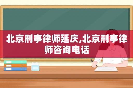 北京刑事律師延慶,北京刑事律師咨詢電話