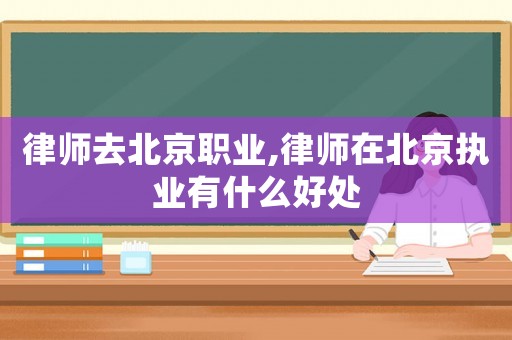 律師去北京職業(yè),律師在北京執(zhí)業(yè)有什么好處
