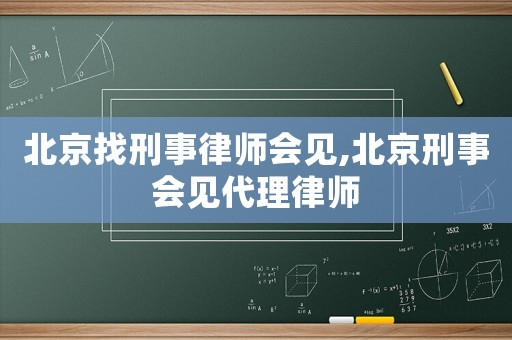 北京找刑事律師會見,北京刑事會見代理律師