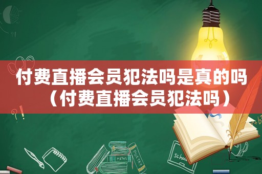 付費(fèi)直播會員犯法嗎是真的嗎（付費(fèi)直播會員犯法嗎）