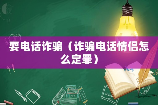 耍電話詐騙（詐騙電話情侶怎么定罪）