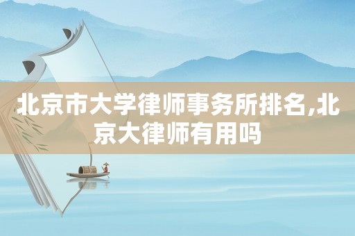 北京市大學律師事務所排名,北京大律師有用嗎