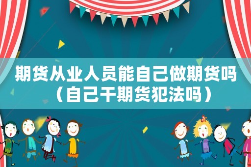 期貨從業(yè)人員能自己做期貨嗎（自己干期貨犯法嗎）