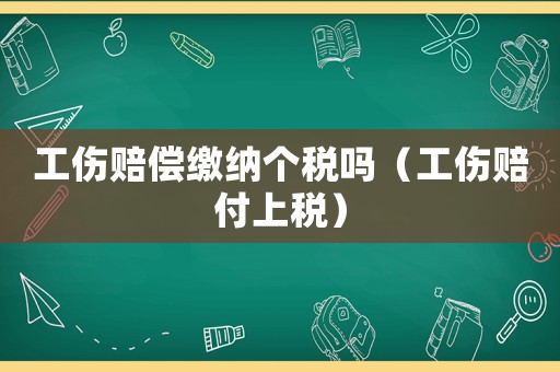 工傷賠償繳納個稅嗎（工傷賠付上稅）