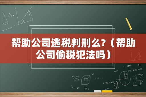幫助公司逃稅判刑么?（幫助公司偷稅犯法嗎）