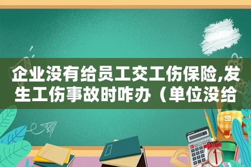 企業(yè)沒(méi)有給員工交工傷保險(xiǎn),發(fā)生工傷事故時(shí)咋辦（單位沒(méi)給職工交工傷保險(xiǎn)怎么辦）