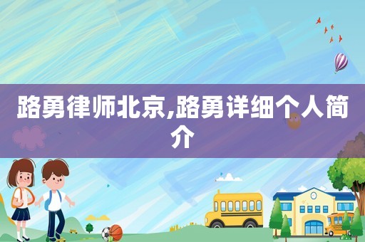 路勇律師北京,路勇詳細(xì)個(gè)人簡(jiǎn)介