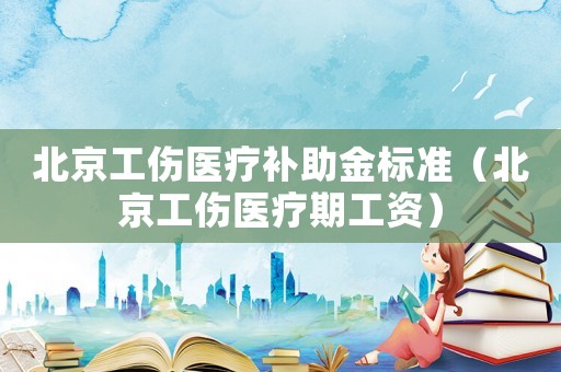 北京工傷醫(yī)療補助金標準（北京工傷醫(yī)療期工資）