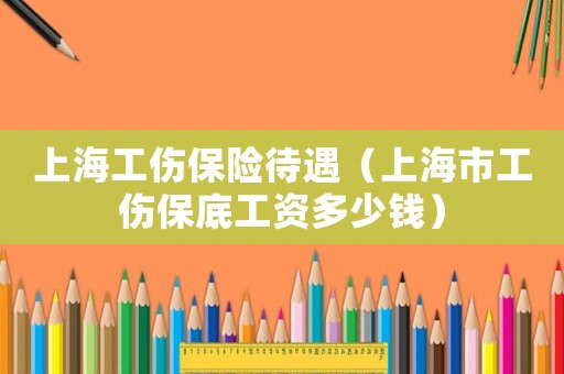 上海工傷保險待遇（上海市工傷保底工資多少錢）