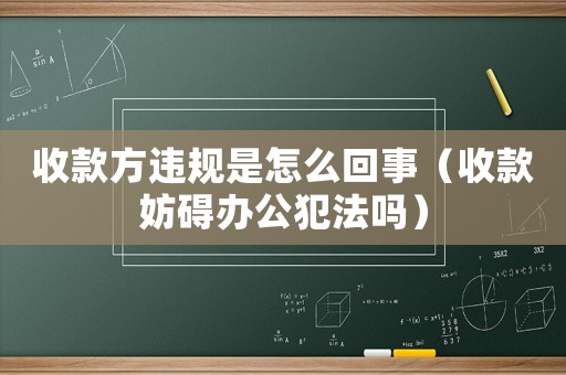 收款方違規(guī)是怎么回事（收款妨礙辦公犯法嗎）