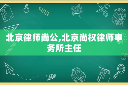 北京律師尚公,北京尚權(quán)律師事務(wù)所主任