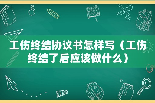 工傷終結(jié)協(xié)議書怎樣寫（工傷終結(jié)了后應(yīng)該做什么）