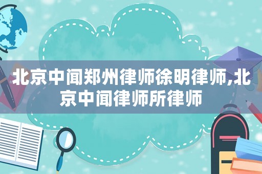北京中聞鄭州律師徐明律師,北京中聞律師所律師