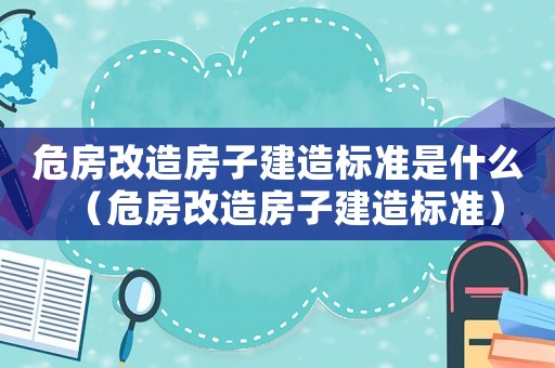 危房改造房子建造標(biāo)準(zhǔn)是什么（危房改造房子建造標(biāo)準(zhǔn)）