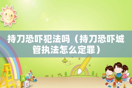 持刀恐嚇犯法嗎（持刀恐嚇城管執(zhí)法怎么定罪）