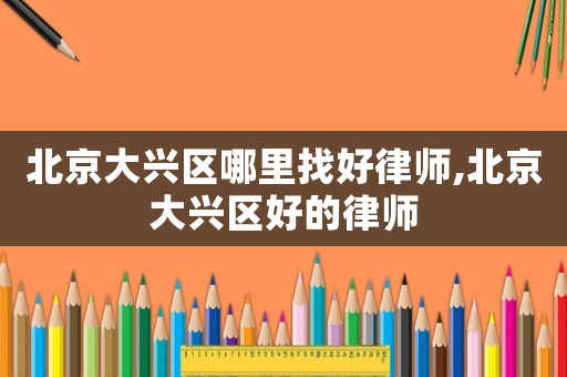 北京大興區(qū)哪里找好律師,北京大興區(qū)好的律師