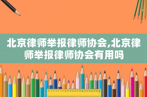 北京律師舉報(bào)律師協(xié)會(huì),北京律師舉報(bào)律師協(xié)會(huì)有用嗎