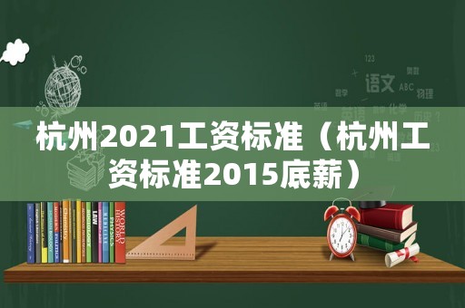 杭州2021工資標(biāo)準(zhǔn)（杭州工資標(biāo)準(zhǔn)2015底薪）