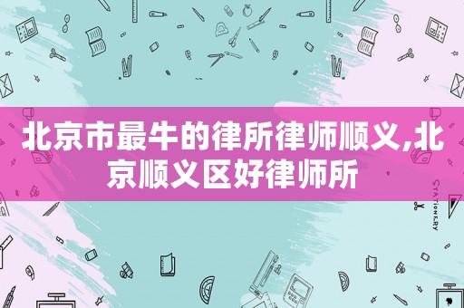 北京市最牛的律所律師順義,北京順義區(qū)好律師所