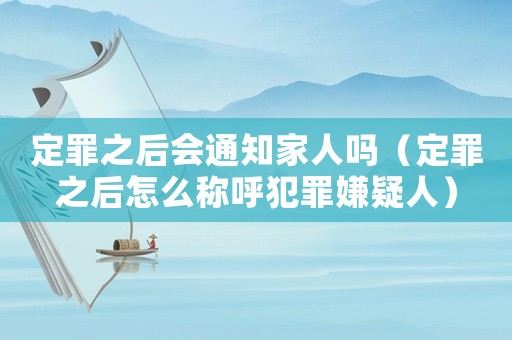 定罪之后會通知家人嗎（定罪之后怎么稱呼犯罪嫌疑人）