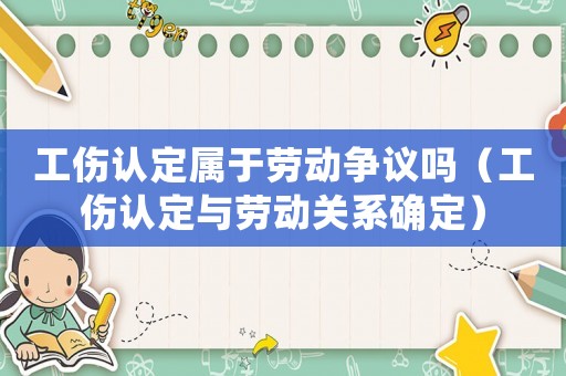 工傷認(rèn)定屬于勞動爭議嗎（工傷認(rèn)定與勞動關(guān)系確定）