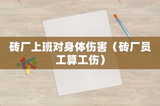 磚廠上班對(duì)身體傷害（磚廠員工算工傷）