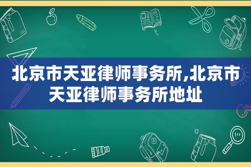 北京市天亞律師事務所,北京市天亞律師事務所地址