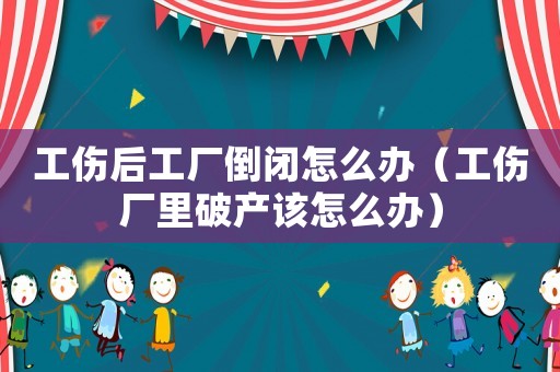 工傷后工廠倒閉怎么辦（工傷廠里破產(chǎn)該怎么辦）