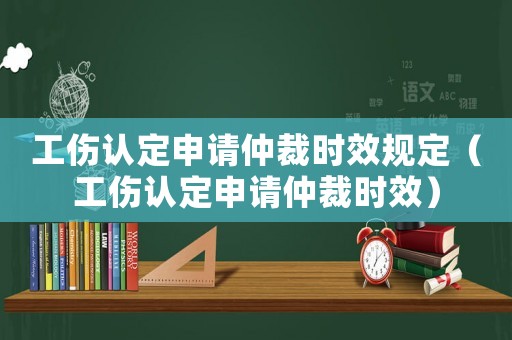 工傷認(rèn)定申請仲裁時效規(guī)定（工傷認(rèn)定申請仲裁時效）