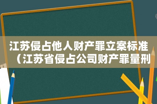 江蘇侵占他人財(cái)產(chǎn)罪立案標(biāo)準(zhǔn)（江蘇省侵占公司財(cái)產(chǎn)罪量刑標(biāo)準(zhǔn)）