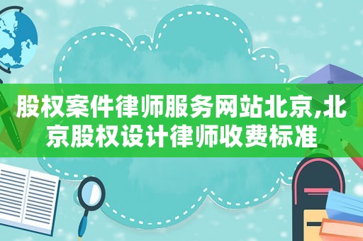 股權(quán)案件律師服務(wù)網(wǎng)站北京,北京股權(quán)設(shè)計(jì)律師收費(fèi)標(biāo)準(zhǔn)