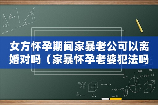 女方懷孕期間家暴老公可以離婚對(duì)嗎（家暴懷孕老婆犯法嗎）