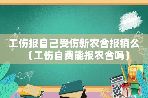 工傷報(bào)自己受傷新農(nóng)合報(bào)銷么（工傷自費(fèi)能報(bào)農(nóng)合嗎）