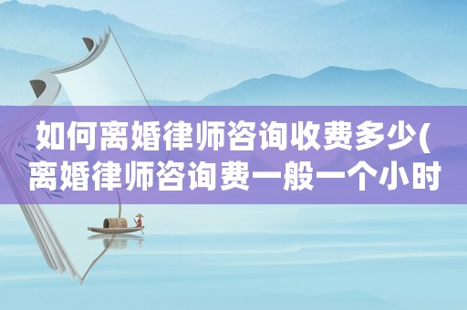 如何離婚律師咨詢收費(fèi)多少(離婚律師咨詢費(fèi)一般一個(gè)小時(shí)多少錢)