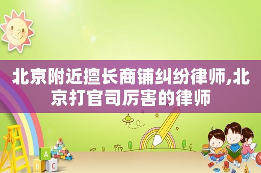 北京附近擅長(zhǎng)商鋪糾紛律師,北京打官司厲害的律師