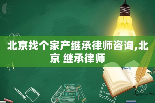 北京找個家產(chǎn)繼承律師咨詢,北京 繼承律師