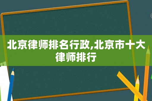 北京律師排名行政,北京市十大律師排行