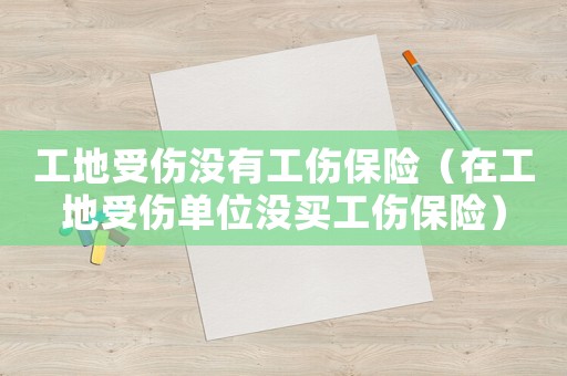 工地受傷沒有工傷保險(xiǎn)（在工地受傷單位沒買工傷保險(xiǎn)）