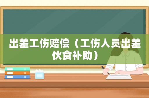 出差工傷賠償（工傷人員出差伙食補(bǔ)助）