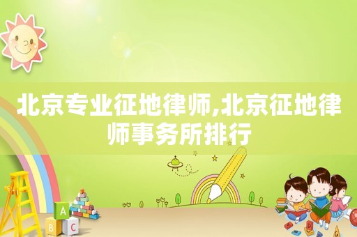 北京專業(yè)征地律師,北京征地律師事務(wù)所排行
