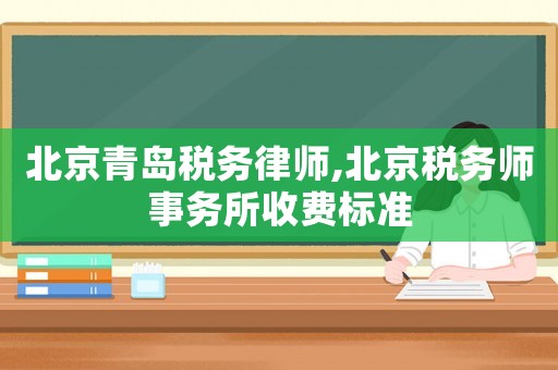 北京青島稅務(wù)律師,北京稅務(wù)師事務(wù)所收費(fèi)標(biāo)準(zhǔn)