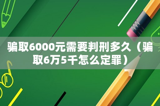 騙取6000元需要判刑多久（騙取6萬5千怎么定罪）