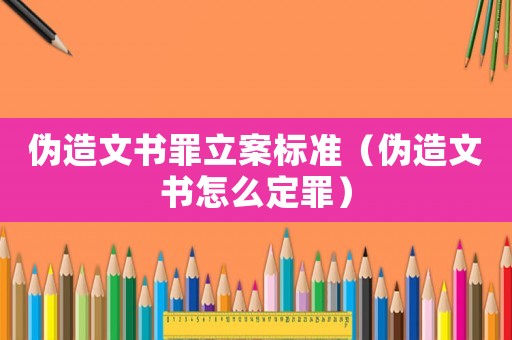 偽造文書罪立案標(biāo)準(zhǔn)（偽造文書怎么定罪）