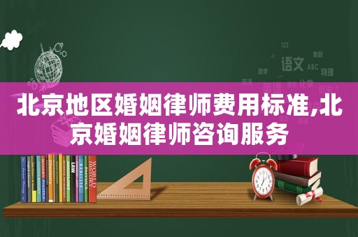 北京地區(qū)婚姻律師費用標準,北京婚姻律師咨詢服務