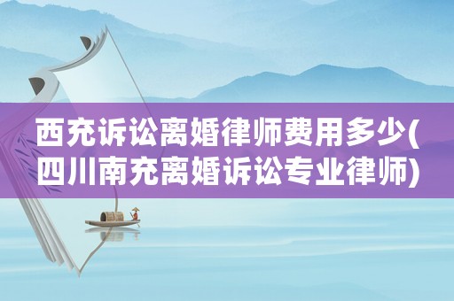 西充訴訟離婚律師費(fèi)用多少(四川南充離婚訴訟專業(yè)律師)