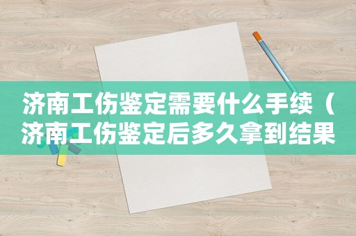 濟南工傷鑒定需要什么手續(xù)（濟南工傷鑒定后多久拿到結果）