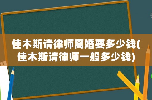 佳木斯請(qǐng)律師離婚要多少錢(佳木斯請(qǐng)律師一般多少錢)